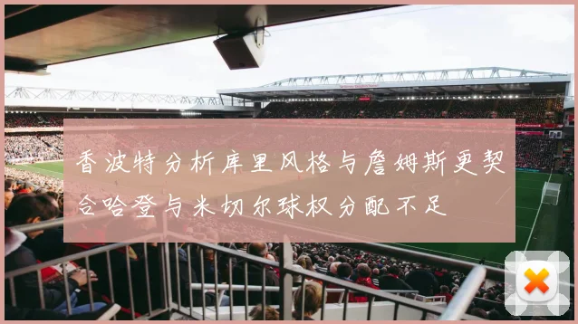 香波特分析库里风格与詹姆斯更契合哈登与米切尔球权分配不足