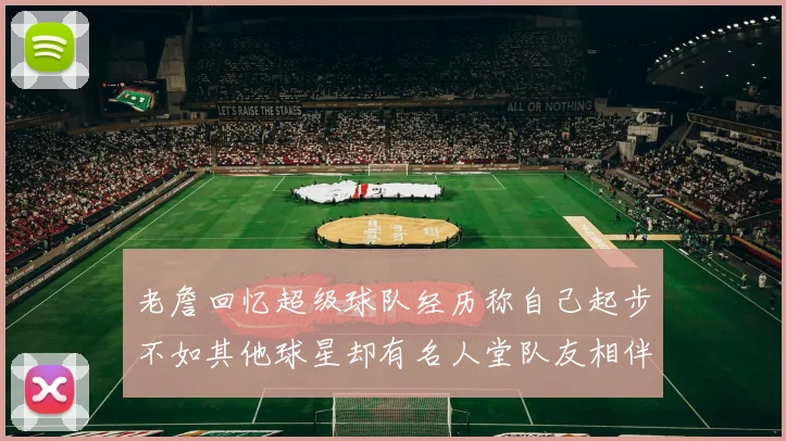 老詹回忆超级球队经历称自己起步不如其他球星却有名人堂队友相伴