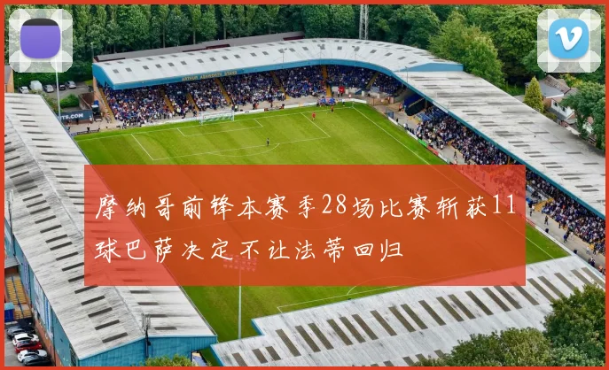 摩纳哥前锋本赛季28场比赛斩获11球巴萨决定不让法蒂回归