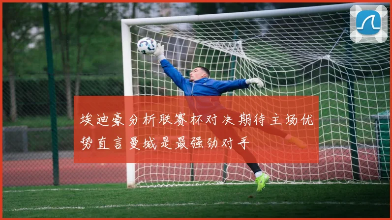 埃迪豪分析联赛杯对决期待主场优势直言曼城是最强劲对手