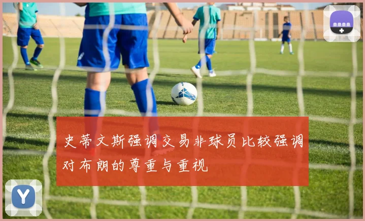 史蒂文斯强调交易非球员比较强调对布朗的尊重与重视