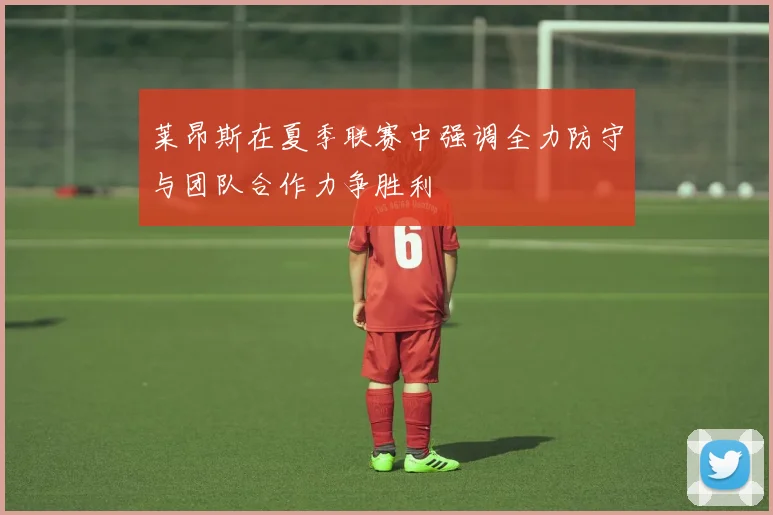 莱昂斯在夏季联赛中强调全力防守与团队合作力争胜利