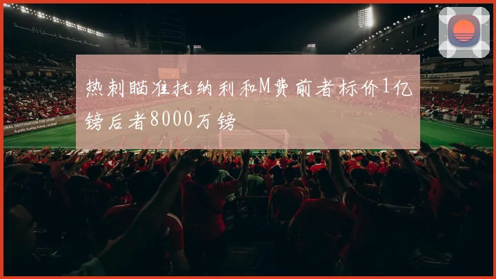 热刺瞄准托纳利和M费前者标价1亿镑后者8000万镑