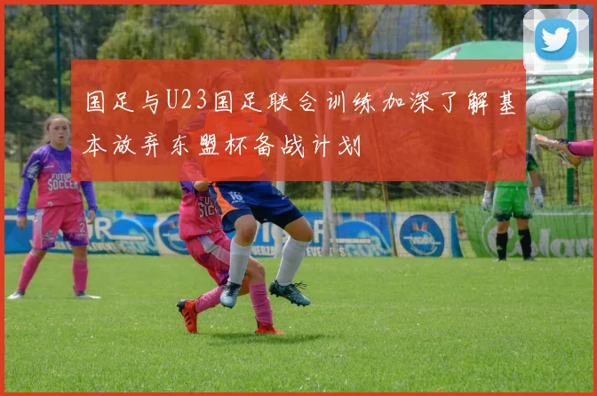 国足与U23国足联合训练加深了解基本放弃东盟杯备战计划