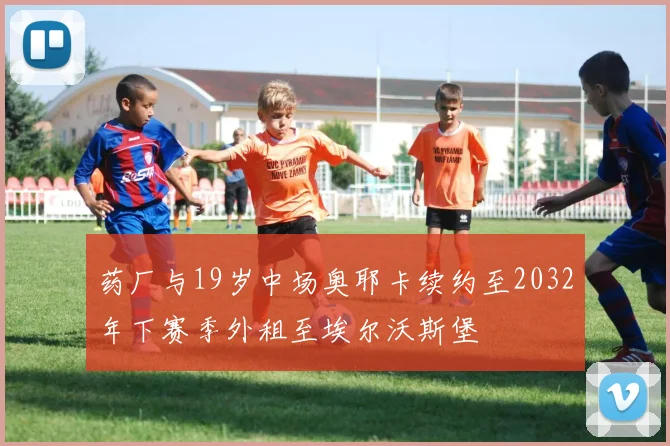 药厂与19岁中场奥耶卡续约至2032年下赛季外租至埃尔沃斯堡