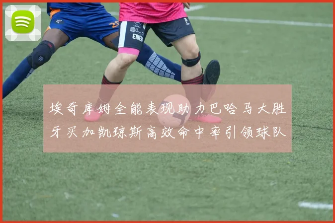 埃奇库姆全能表现助力巴哈马大胜牙买加凯琼斯高效命中率引领球队胜利