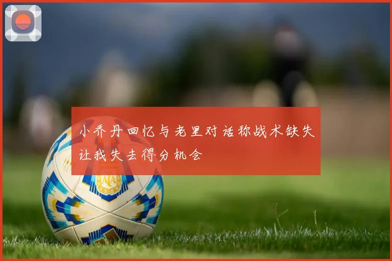 小乔丹回忆与老里对话称战术缺失让我失去得分机会