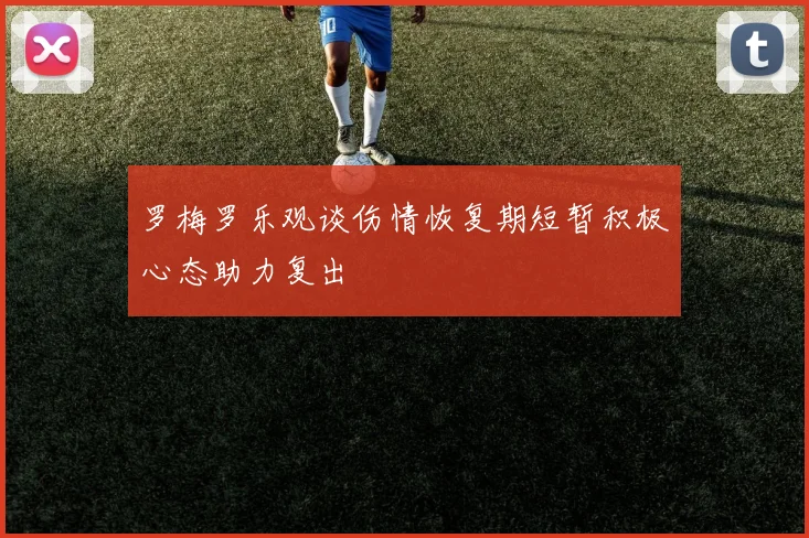 罗梅罗乐观谈伤情恢复期短暂积极心态助力复出
