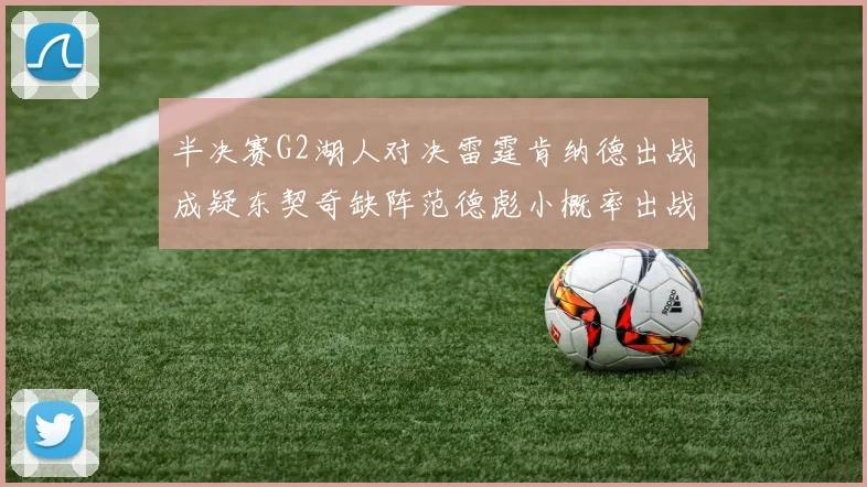 半决赛G2湖人对决雷霆肯纳德出战成疑东契奇缺阵范德彪小概率出战