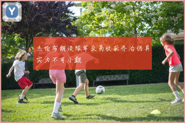 杰伦布朗谈绿军交易收获乔治仍具实力不可小觑
