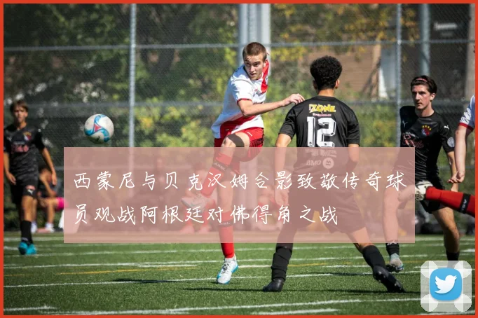 西蒙尼与贝克汉姆合影致敬传奇球员观战阿根廷对佛得角之战