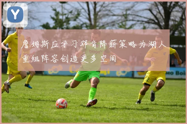 詹姆斯应学习邓肯降薪策略为湖人重组阵容创造更多空间