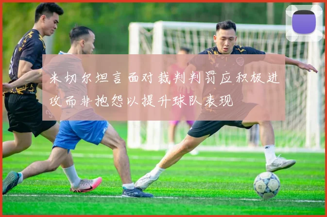 米切尔坦言面对裁判判罚应积极进攻而非抱怨以提升球队表现